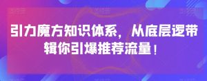 引力魔方知识体系，从底层逻‮带辑‬你引爆‮荐推‬流量！-学习笔记资源库