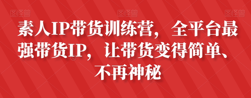 素人IP带货训练营，全平台最强带货IP，让带货变得简单、不再神秘-学习笔记资源库
