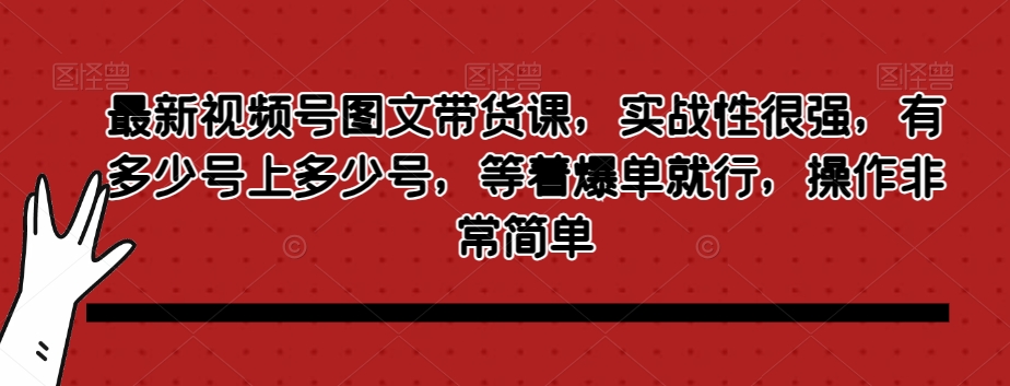 最新视频号图文带货课，实战性很强，有多少号上多少号，等着爆单就行，操作非常简单-学习笔记资源库