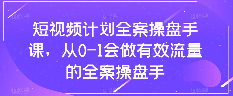 短视频计划全案操盘手课，从0-1会做有效流量的全案操盘手-学习笔记资源库