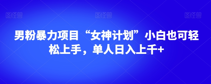 男粉暴力项目“女神计划”小白也可轻松上手，单人日入上千+【揭秘】-学习笔记资源库