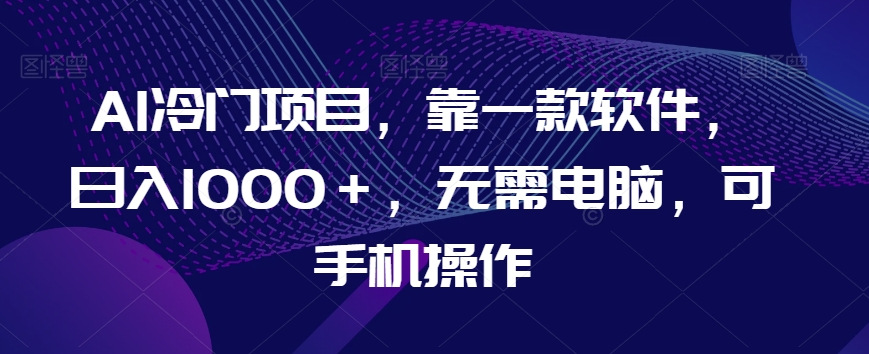 AI冷门项目，靠一款软件，日入1000＋，无需电脑，可手机操作【揭秘】-学习笔记资源库