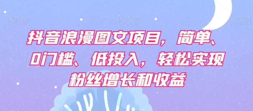 抖音浪漫图文项目，简单、0门槛、低投入，轻松实现粉丝增长和收益-学习笔记资源库