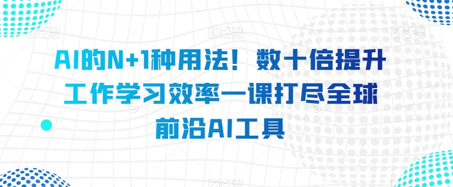 AI的N+1种用法！数十倍提升工作学习效率一课打尽全球前沿AI工具-学习笔记资源库