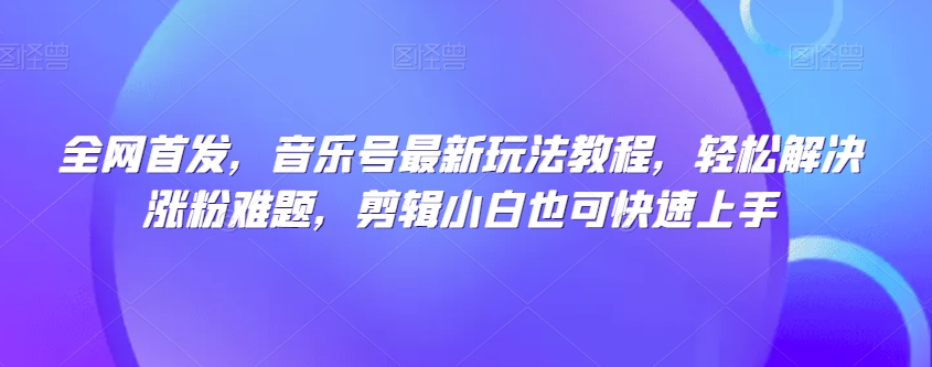 全网首发，音乐号最新玩法教程，轻松解决涨粉难题，剪辑小白也可快速上手-学习笔记资源库
