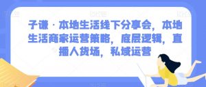 子谦·本地生活线下分享会,本地生活商家运营策略,底层逻辑,直播人货场,私域运营-学习笔记资源库