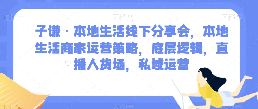 子谦·本地生活线下分享会，本地生活商家运营策略，底层逻辑，直播人货场，私域运营-学习笔记资源库