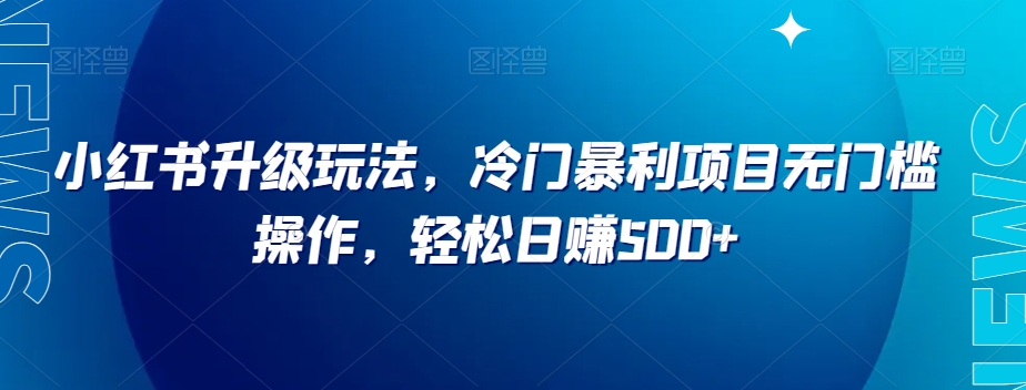 小红书升级玩法，冷门暴利项目无门槛操作，轻松日赚500+【揭秘】-学习笔记资源库