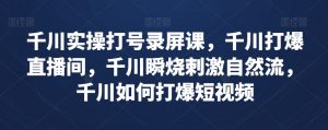 千川实操打号录屏课,千川打爆直播间,千川瞬烧刺激自然流,千川如何打爆短视频-学习笔记资源库