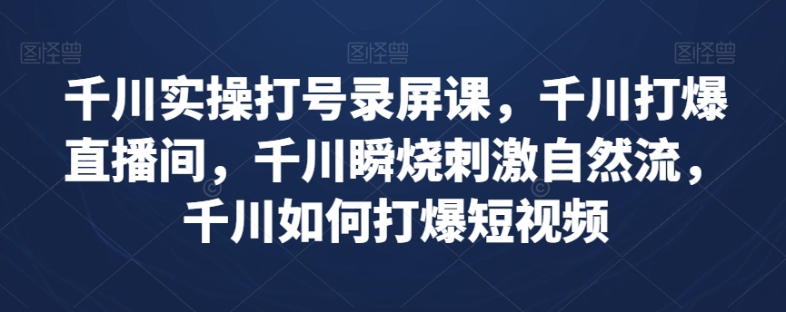 千川实操打号录屏课，千川打爆直播间，千川瞬烧刺激自然流，千川如何打爆短视频-学习笔记资源库