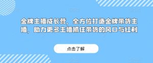 金牌主播成长营，全方位打造金牌带货主播，助力更多主播抓住带货的风口与红利-学习笔记资源库