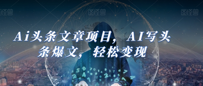 Ai头条文章项目，AI写头条爆文，轻松变现-学习笔记资源库