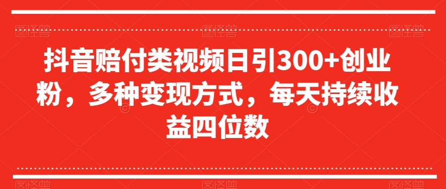 抖音赔付类视频日引300+创业粉，多种变现方式，每天持续收益四位数【揭秘】-学习笔记资源库