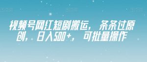 视频号网红短剧搬运,条条过原创,日入500+,可批量操作【揭秘】-学习笔记资源库