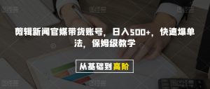 剪辑新闻官媒带货账号，日入500+，快速爆单法，保姆级教学【揭秘】-学习笔记资源库