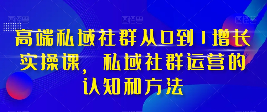高端私域社群从0到1增长实操课，私域社群运营的认知和方法-学习笔记资源库