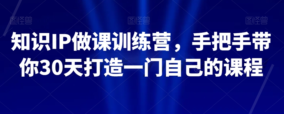 知识IP做课训练营，手把手带你30天打造一门自己的课程-学习笔记资源库