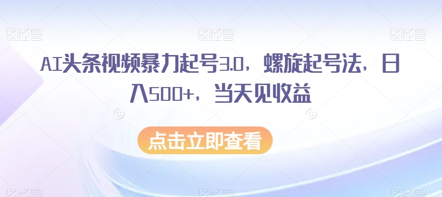 AI头条视频暴力起号3.0，螺旋起号法，日入500+，当天见收益【揭秘】-学习笔记资源库