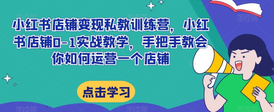 小红书店铺变现私教训练营，小红书店铺0-1实战教学，手把手教会你如何运营一个店铺-学习笔记资源库