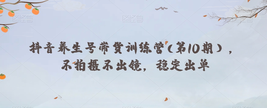 抖音养生号带货训练营(第10期），不拍摄不出镜，稳定出单-学习笔记资源库