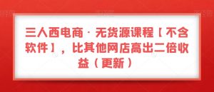 三人西电商·无货源课程【不含软件】,比其他网店高出二倍收益(更新)-学习笔记资源库