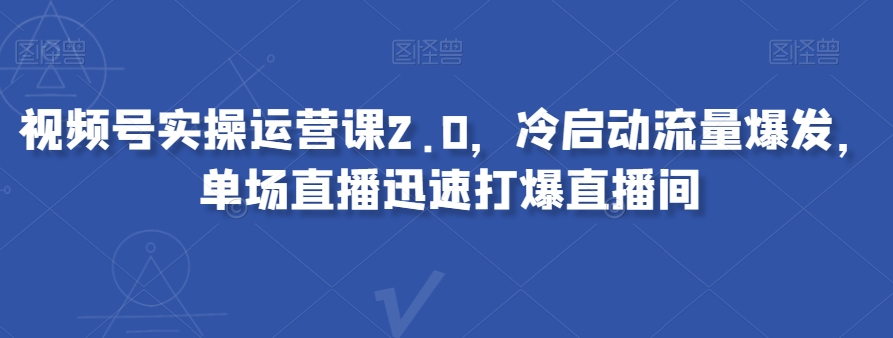 视频号实操运营课2.0，冷启动流量爆发，单场直播迅速打爆直播间-学习笔记资源库