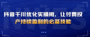 抖音千川优化实操班,让付费投产持续盈利的必备技能-学习笔记资源库