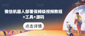 微信机器人部署保姆级视频教程+工具+源码-学习笔记资源库