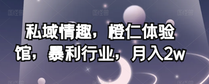 私域情趣，橙仁体验馆，暴利行业，月入2w【揭秘】-学习笔记资源库