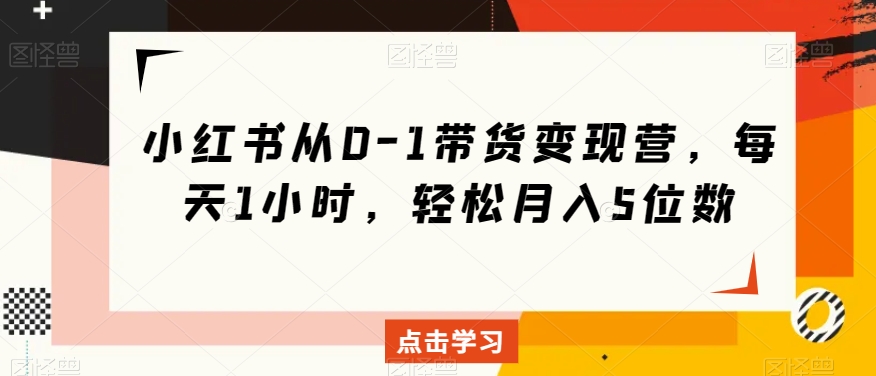小红书从0-1带货变现营，每天1小时，轻松月入5位数-学习笔记资源库