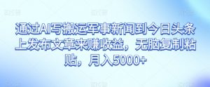 通过AI写搬运军事新闻到今日头条上发布文章来赚收益,无脑复制粘贴,月入5000+【揭秘】-学习笔记资源库