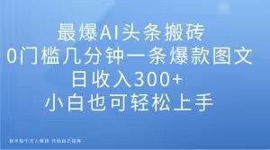 最爆AI头条搬砖,0门槛几分钟一条爆款图文,日收入300+,小白也可轻松上手【揭秘】-学习笔记资源库