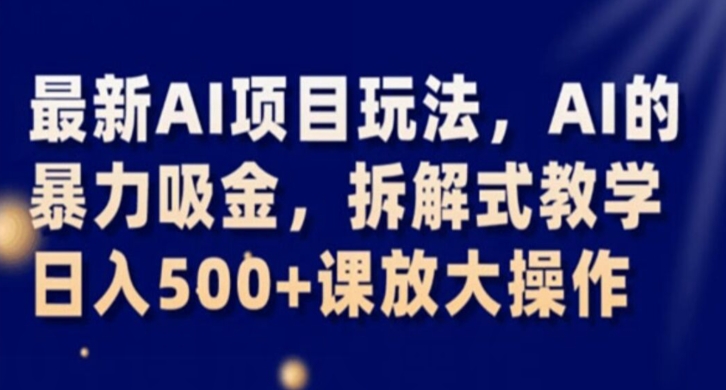 最新AI项目玩法，AI的暴力吸金，拆解式教学，日入500+课放大操作【揭秘】-学习笔记资源库