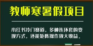 小红书冷门赛道，教师寒暑假项目，多种连环套的变现方式，还能矩阵操作放大收益【揭秘】-学习笔记资源库