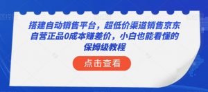 搭建自动销售平台，超低价渠道销售京东自营正品0成本赚差价，小白也能看懂的保姆级教程【揭秘】-学习笔记资源库