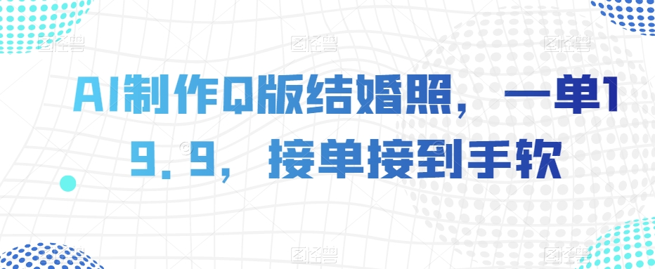 AI制作Q版结婚照，一单19.9，接单接到手软【揭秘】-学习笔记资源库