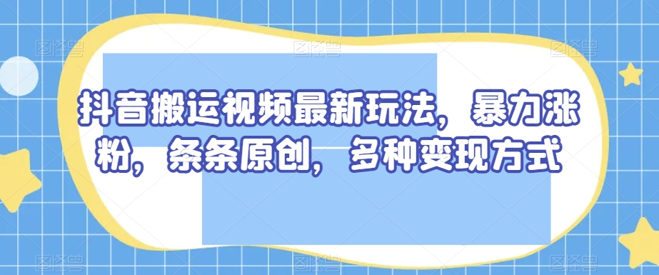 抖音搬运视频最新玩法，暴力涨粉，条条原创，多种变现方式【揭秘】-学习笔记资源库