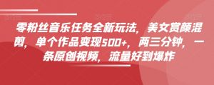 零粉丝音乐任务全新玩法,美女赏颜混剪,单个作品变现500+,两三分钟,一条原创视频,流量好到爆炸-学习笔记资源库
