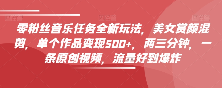 零粉丝音乐任务全新玩法，美女赏颜混剪，单个作品变现500+，两三分钟，一条原创视频，流量好到爆炸-学习笔记资源库