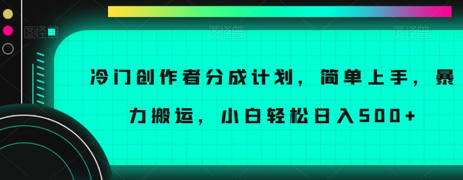 冷门创作者分成计划，简单上手，暴力搬运，小白轻松日入500+【揭秘】-学习笔记资源库