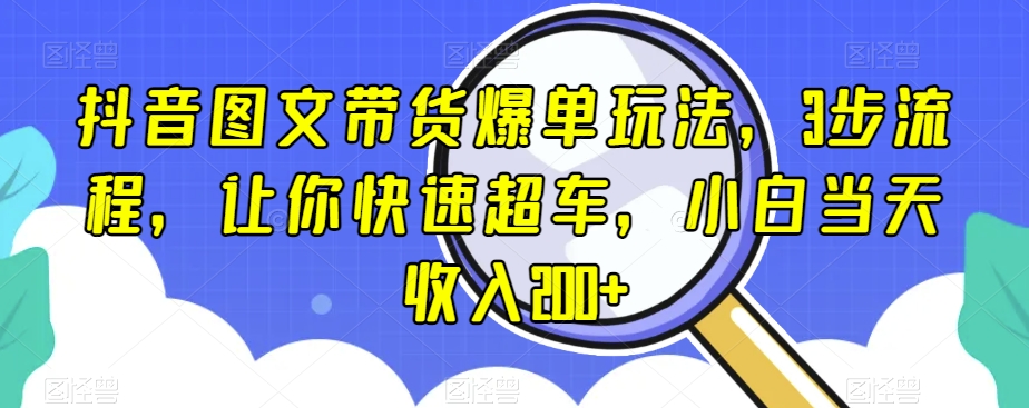抖音图文带货爆单玩法，3步流程，让你快速超车，小白当天收入200+【揭秘】-学习笔记资源库