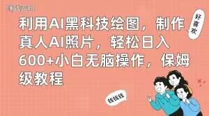 利用AI黑科技绘图，制作真人AI照片，轻松日入600+小白无脑操作，保姆级教程【揭秘】-学习笔记资源库