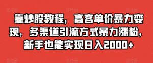 靠炒股教程,高客单价暴力变现,多渠道引流方式暴力涨粉,新手也能实现日入2000+【揭秘】-学习笔记资源库