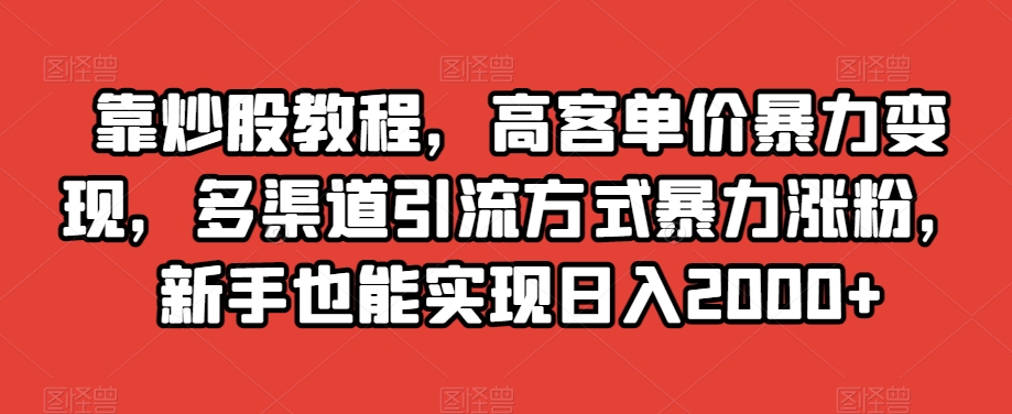 靠炒股教程，高客单价暴力变现，多渠道引流方式暴力涨粉，新手也能实现日入2000+【揭秘】-学习笔记资源库