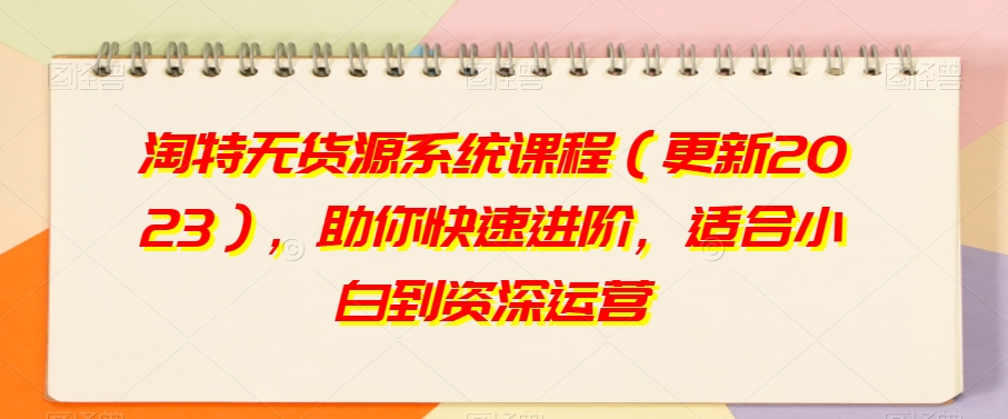 淘特无货源系统课程（更新2023），助你快速进阶，适合小白到资深运营-学习笔记资源库