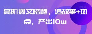 高阶爆文陪跑,追故事+热点,产出10w+-学习笔记资源库
