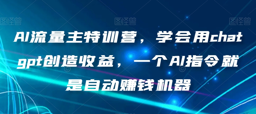 AI流量主特训营，学会用chatgpt创造收益，一个AI指令就是自动赚钱机器-学习笔记资源库