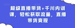 超级直播带货+千川内训课,轻松获取流量,直播带货变现-学习笔记资源库