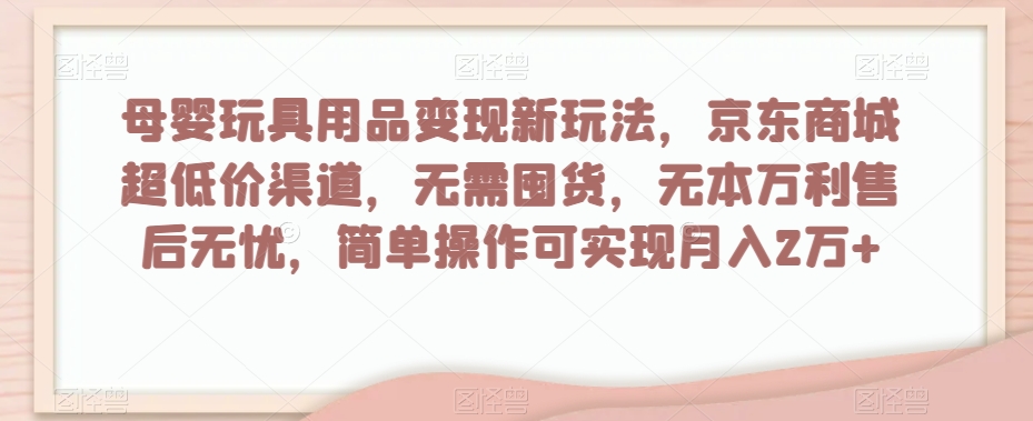母婴玩具用品变现新玩法，京东商城超低价渠道，简单操作可实现月入2万+【揭秘】-学习笔记资源库