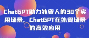ChatGPT助力外贸人的30个实用场景,ChatGPT在外贸场景的高效应用-学习笔记资源库